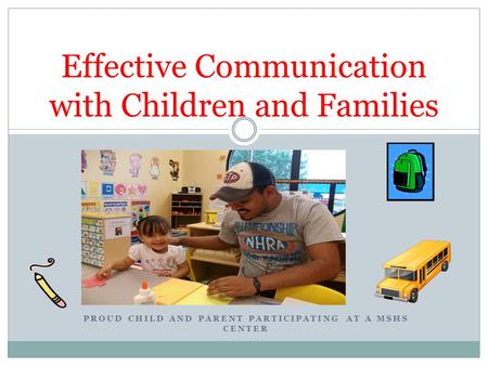PROUD CHILD AND PARENT PARTICIPATING AT A MSHS CENTER Effective Communication with Children and Families.