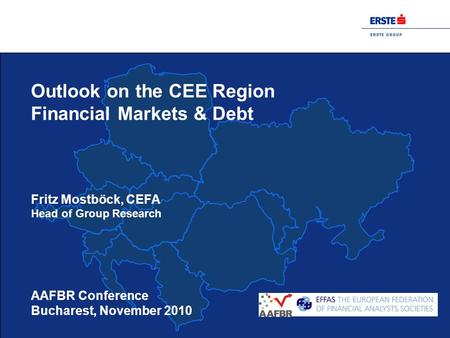 E R S T E G R O U P AAFBR Conference Bucharest, November 2010 Outlook on the CEE Region Financial Markets & Debt Fritz Mostböck, CEFA Head of Group Research.