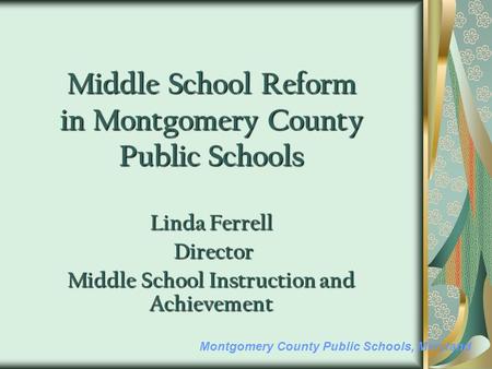 Montgomery County Public Schools, Maryland Middle School Reform in Montgomery County Public Schools Linda Ferrell Director Director Middle School Instruction.