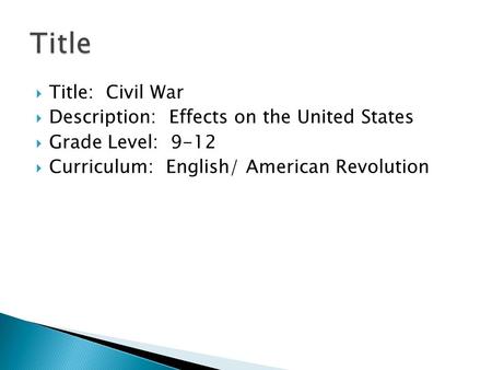  Title: Civil War  Description: Effects on the United States  Grade Level: 9-12  Curriculum: English/ American Revolution.