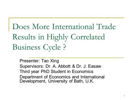 1 Does More International Trade Results in Highly Correlated Business Cycle ? Presenter: Tao Xing Supervisors: Dr. A. Abbott & Dr. J. Easaw Third year.