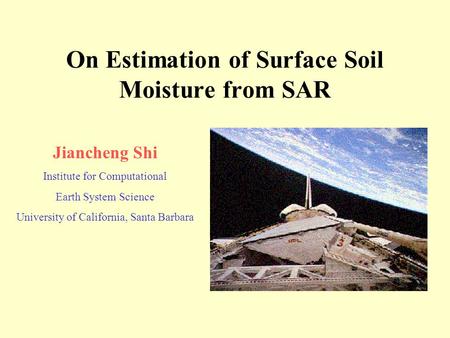 On Estimation of Surface Soil Moisture from SAR Jiancheng Shi Institute for Computational Earth System Science University of California, Santa Barbara.