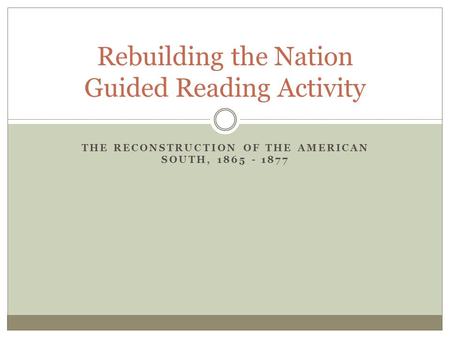 THE RECONSTRUCTION OF THE AMERICAN SOUTH, 1865 - 1877 Rebuilding the Nation Guided Reading Activity.