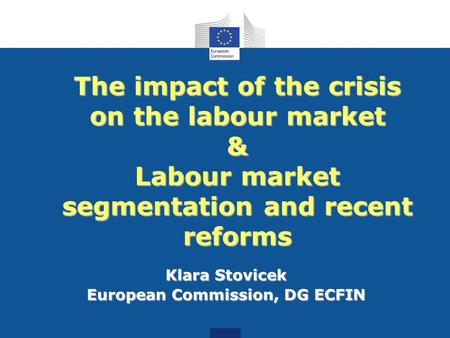 The impact of the crisis on the labour market & Labour market segmentation and recent reforms Klara Stovicek European Commission, DG ECFIN.