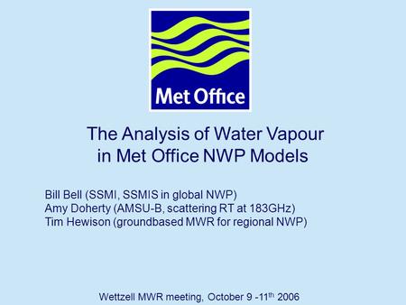 Page 1© Crown copyright 2006 The Analysis of Water Vapour in Met Office NWP Models Bill Bell (SSMI, SSMIS in global NWP) Amy Doherty (AMSU-B, scattering.