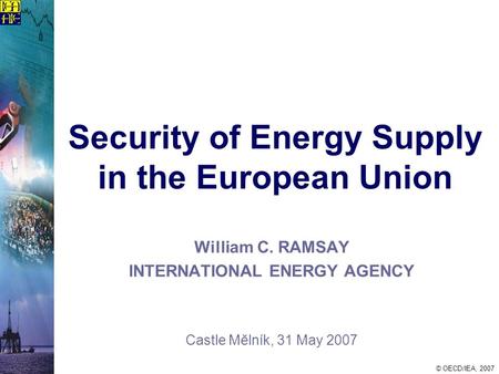© OECD/IEA, 2007 Security of Energy Supply in the European Union William C. RAMSAY INTERNATIONAL ENERGY AGENCY Castle Mĕlník, 31 May 2007.