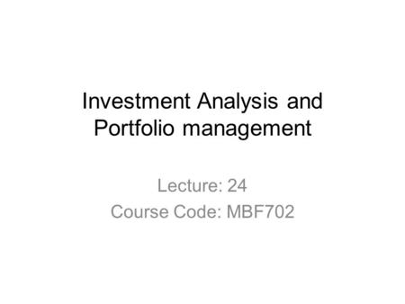 Investment Analysis and Portfolio management Lecture: 24 Course Code: MBF702.