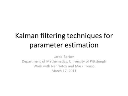 Kalman filtering techniques for parameter estimation Jared Barber Department of Mathematics, University of Pittsburgh Work with Ivan Yotov and Mark Tronzo.