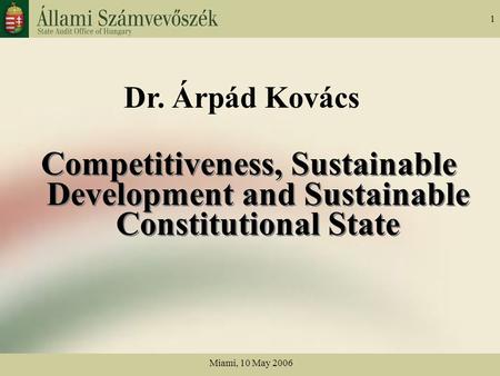 Miami, 10 May 2006 1 Dr. Árpád Kovács Competitiveness, Sustainable Development and Sustainable Constitutional State.