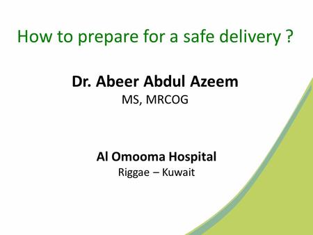 How to prepare for a safe delivery ? Dr. Abeer Abdul Azeem MS, MRCOG Al Omooma Hospital Riggae – Kuwait.