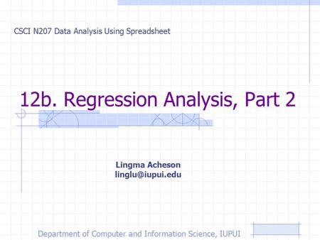 12b. Regression Analysis, Part 2 CSCI N207 Data Analysis Using Spreadsheet Lingma Acheson Department of Computer and Information Science,