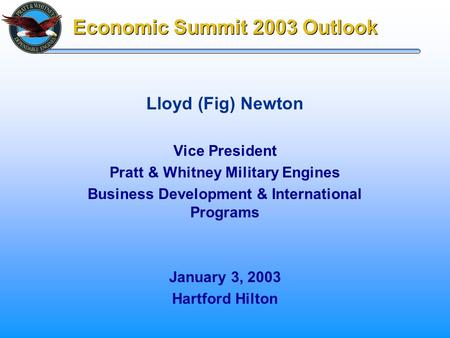 Economic Summit 2003 Outlook Vice President Pratt & Whitney Military Engines Business Development & International Programs January 3, 2003 Hartford Hilton.