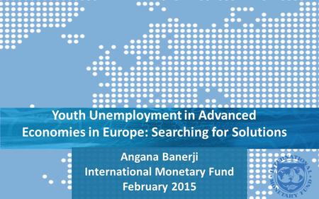 Youth Unemployment in Advanced Economies in Europe: Searching for Solutions Angana Banerji International Monetary Fund February 2015.