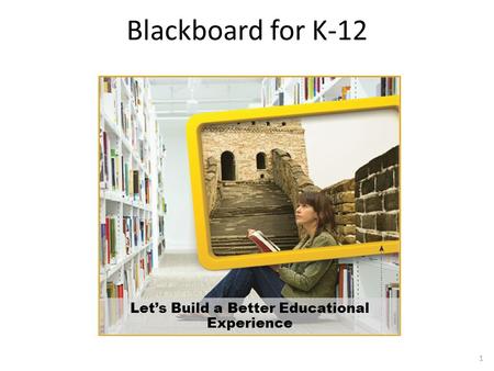 Blackboard for K-12 Let’s Build a Better Educational Experience 1.