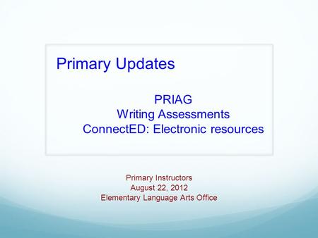 Primary Instructors August 22, 2012 Elementary Language Arts Office Primary Updates PRIAG Writing Assessments ConnectED: Electronic resources.