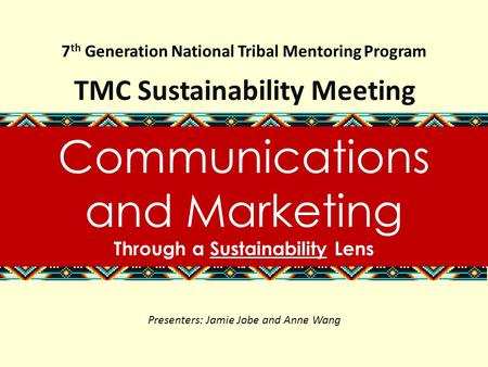 7 th Generation National Tribal Mentoring Program TMC Sustainability Meeting Communications and Marketing Through a Sustainability Lens Presenters: Jamie.