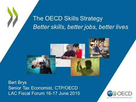 The OECD Skills Strategy Better skills, better jobs, better lives Bert Brys Senior Tax Economist, CTP/OECD LAC Fiscal Forum 16-17 June 2015.
