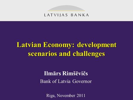 Latvian Economy: development scenarios and challenges Ilmārs Rimšēvičs Bank of Latvia Governor Riga, November 2011.