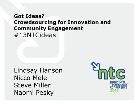Got Ideas? Crowdsourcing for Innovation and Community Engagement #13NTCideas Lindsay Hanson Nicco Mele Steve Miller Naomi Pesky.