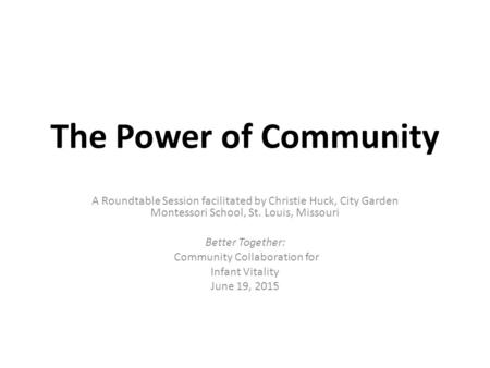 The Power of Community A Roundtable Session facilitated by Christie Huck, City Garden Montessori School, St. Louis, Missouri Better Together: Community.