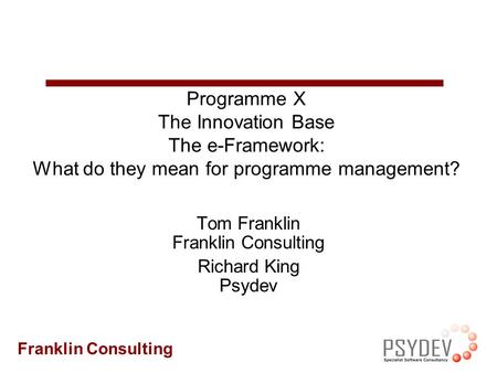 Franklin Consulting Programme X The Innovation Base The e-Framework: What do they mean for programme management? Tom Franklin Franklin Consulting Richard.