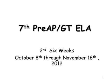 7 th PreAP/GT ELA 2 nd Six Weeks October 8 th through November 16 th, 2012 1.