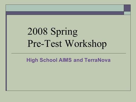 2008 Spring Pre-Test Workshop High School AIMS and TerraNova.