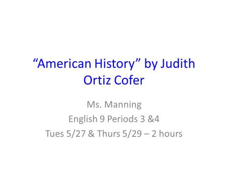 “American History” by Judith Ortiz Cofer Ms. Manning English 9 Periods 3 &4 Tues 5/27 & Thurs 5/29 – 2 hours.