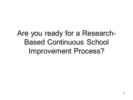 1 Are you ready for a Research- Based Continuous School Improvement Process?