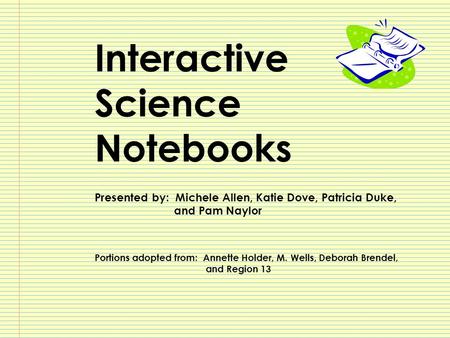 Interactive Science Notebooks Presented by: Michele Allen, Katie Dove, Patricia Duke, and Pam Naylor Portions adopted from: Annette Holder, M. Wells, Deborah.