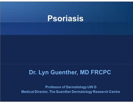 Psoriasis Dr. Lyn Guenther, MD FRCPC Professor of Dermatology UW O Medical Director, The Guenther Dermatology Research Centre.