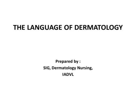 THE LANGUAGE OF DERMATOLOGY Prepared by : SIG, Dermatology Nursing, IADVL.