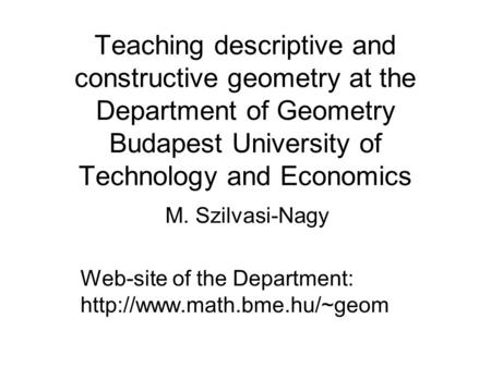 Teaching descriptive and constructive geometry at the Department of Geometry Budapest University of Technology and Economics M. Szilvasi-Nagy Web-site.