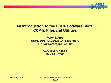 28 th May 2005CCP4 Workshop, ACA Orlando 2005 1 An Introduction to the CCP4 Software Suite: CCP4i, Files and Utilities Peter Briggs CCP4, CCLRC Daresbury.