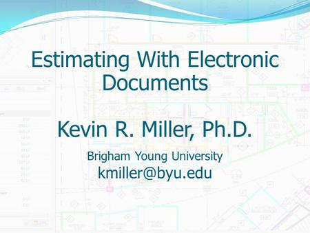 Estimating With Electronic Documents Kevin R. Miller, Ph.D. Brigham Young University