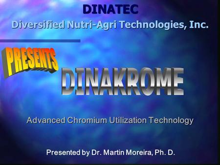 DINATEC Diversified Nutri-Agri Technologies, Inc. Presented by Dr. Martin Moreira, Ph. D. Advanced Chromium Utilization Technology.