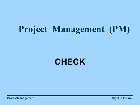 Project ManagementDay 3 in the am Project Management (PM) CHECK.