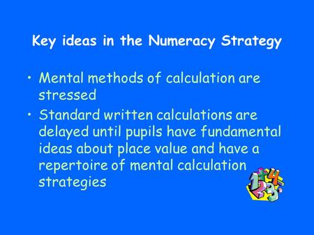 Key ideas in the Numeracy Strategy Mental methods of calculation are stressed Standard written calculations are delayed until pupils have fundamental ideas.