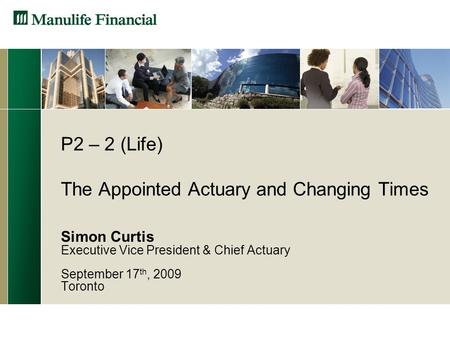 P2 – 2 (Life) The Appointed Actuary and Changing Times Simon Curtis Executive Vice President & Chief Actuary September 17 th, 2009 Toronto.