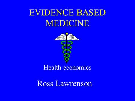 EVIDENCE BASED MEDICINE Health economics Ross Lawrenson.