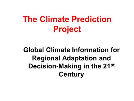 The Climate Prediction Project Global Climate Information for Regional Adaptation and Decision-Making in the 21 st Century.