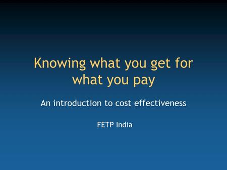 Knowing what you get for what you pay An introduction to cost effectiveness FETP India.