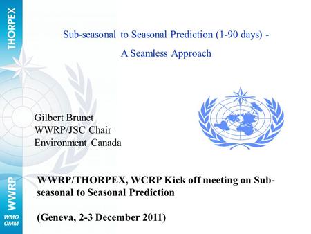 WWRP Sub-seasonal to Seasonal Prediction (1-90 days) - A Seamless Approach WWRP/THORPEX, WCRP Kick off meeting on Sub- seasonal to Seasonal Prediction.
