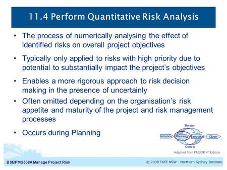 BSBPMG508A Manage Project Risk 11.4 Perform Quantitative Risk Analysis Adapted from PMBOK 4 th Edition InitiationPlanning ExecutionClose Monitor Control.