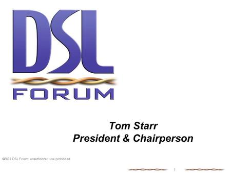  2003 DSL Forum, unauthorized use prohibited 1 Tom Starr President & Chairperson.