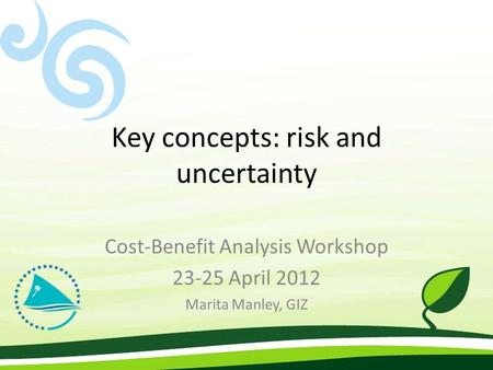 Key concepts: risk and uncertainty Cost-Benefit Analysis Workshop 23-25 April 2012 Marita Manley, GIZ.