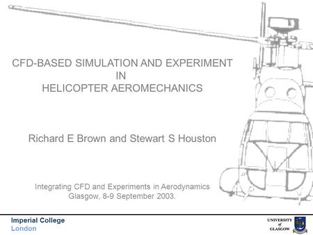 Imperial College London CFD-BASED SIMULATION AND EXPERIMENT IN HELICOPTER AEROMECHANICS Richard E Brown and Stewart S Houston Integrating CFD and Experiments.