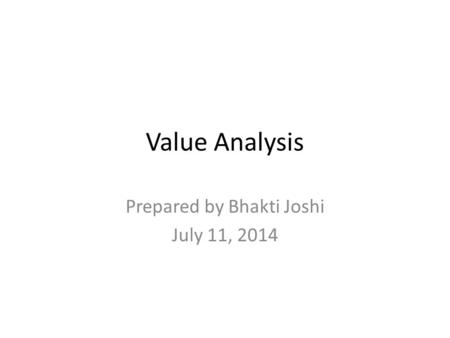 Value Analysis Prepared by Bhakti Joshi July 11, 2014.