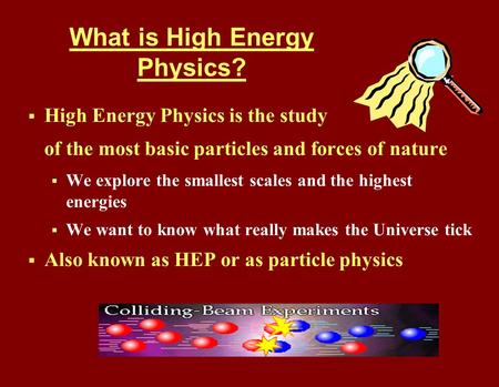 What is High Energy Physics?  High Energy Physics is the study of the most basic particles and forces of nature  We explore the smallest scales and the.