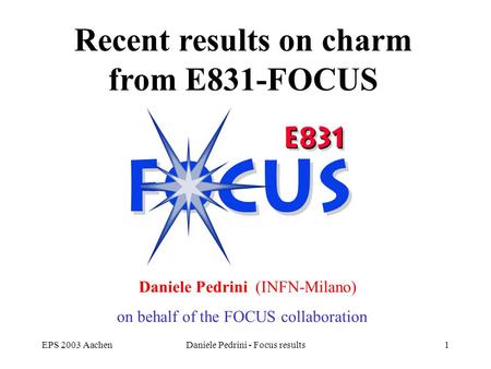 EPS 2003 AachenDaniele Pedrini - Focus results1 FOCUS mixing and CPV results Recent results on charm from E831-FOCUS Daniele Pedrini (INFN-Milano) on behalf.